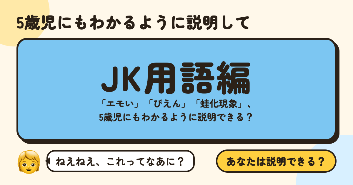 5歳児にもわかるように説明して〜JK用語編〜：「エモい」「ぴえん」「蛙化現象」、5歳児にもわかるように説明できる？