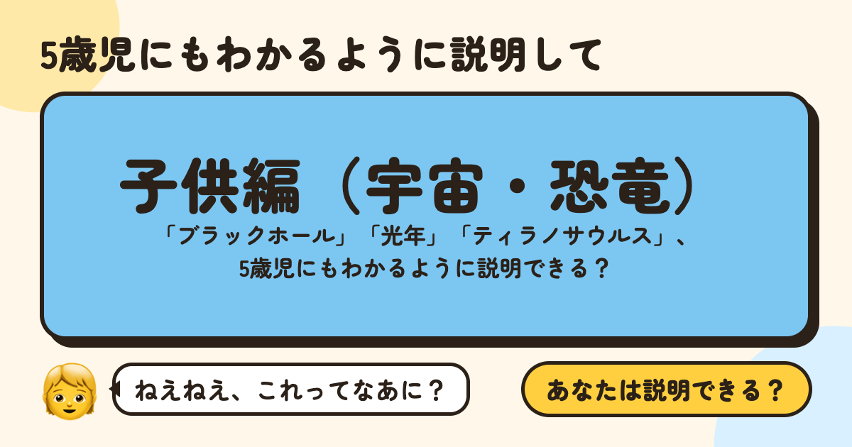 5歳児にもわかるように説明して〜子供編（宇宙・恐竜）〜：「ブラックホール」「光年」「ティラノサウルス」、5歳児にもわかるように説明できる？